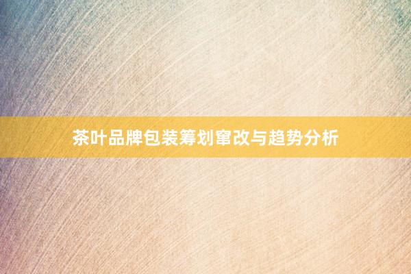 茶叶品牌包装筹划窜改与趋势分析
