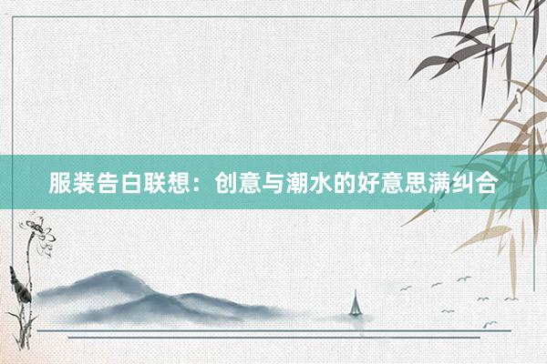 服装告白联想：创意与潮水的好意思满纠合