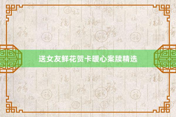送女友鲜花贺卡暖心案牍精选