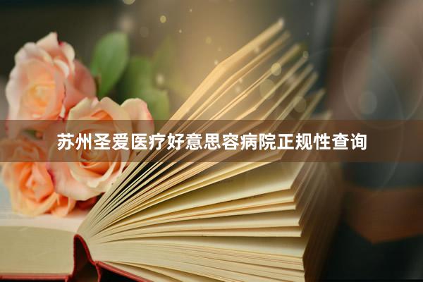 苏州圣爱医疗好意思容病院正规性查询