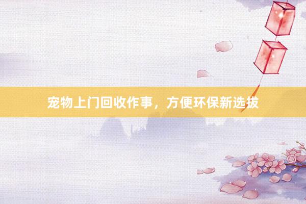 宠物上门回收作事,方便环保新选拔