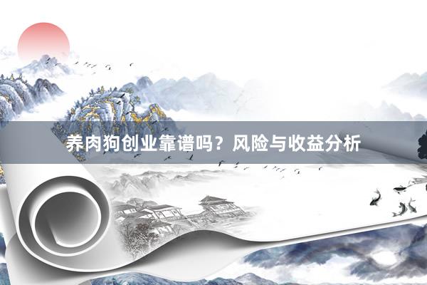 养肉狗创业靠谱吗？风险与收益分析