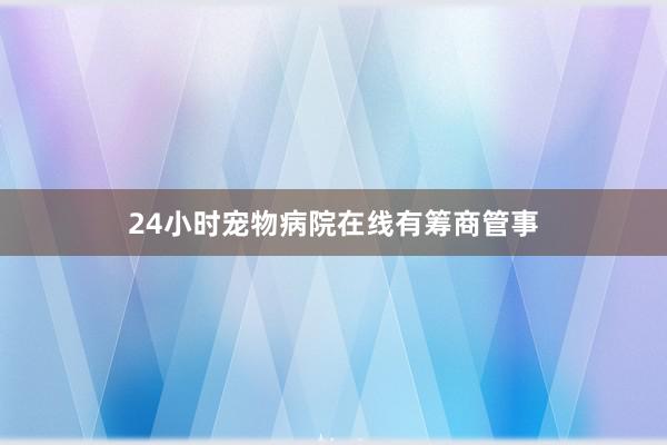 24小时宠物病院在线有筹商管事