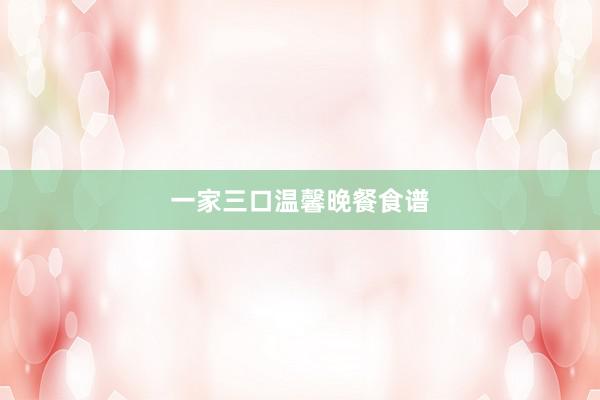 一家三口温馨晚餐食谱