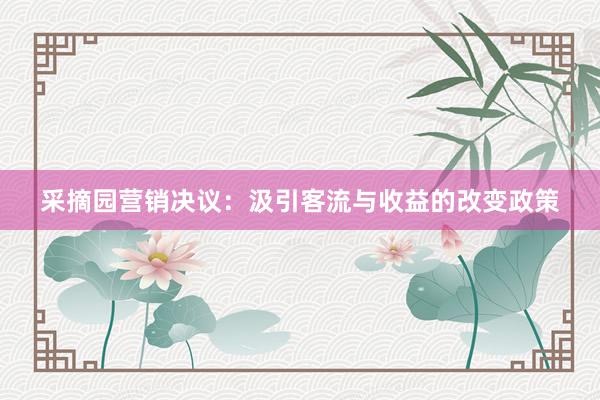 采摘园营销决议：汲引客流与收益的改变政策
