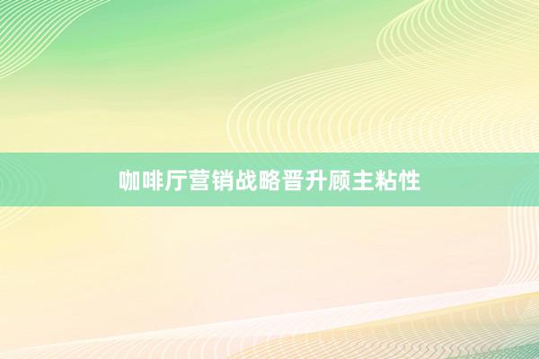 咖啡厅营销战略晋升顾主粘性